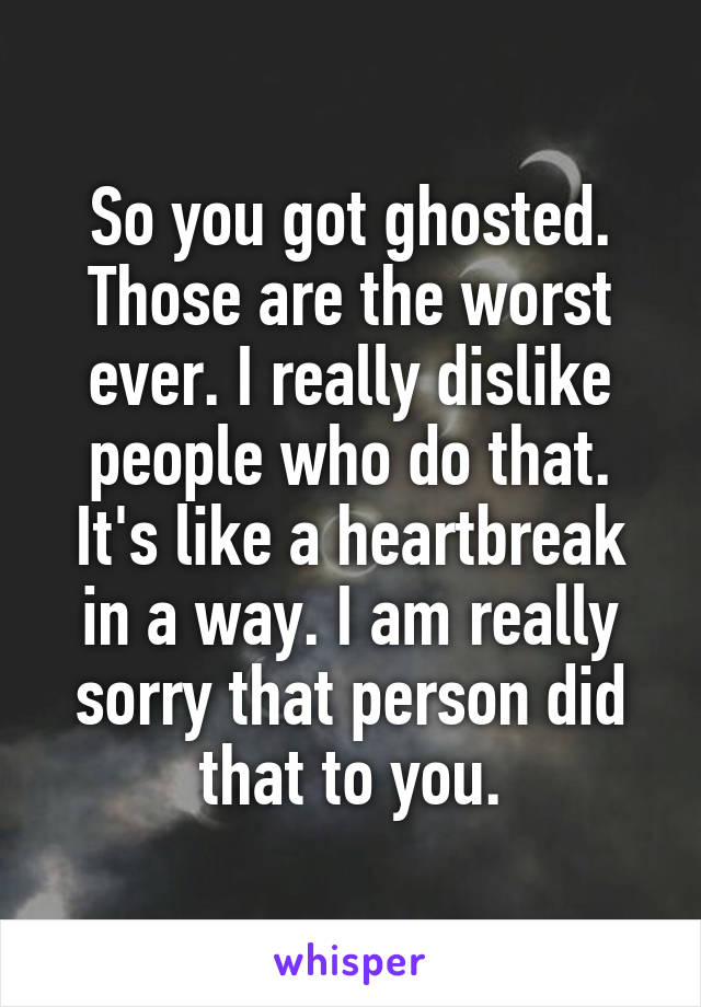 So you got ghosted. Those are the worst ever. I really dislike people who do that. It's like a heartbreak in a way. I am really sorry that person did that to you.