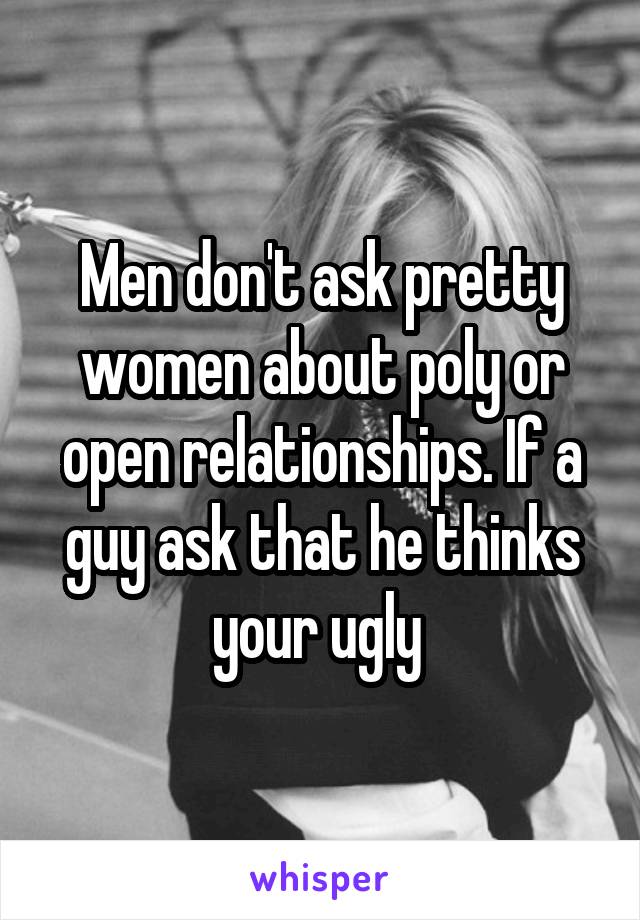 Men don't ask pretty women about poly or open relationships. If a guy ask that he thinks your ugly 