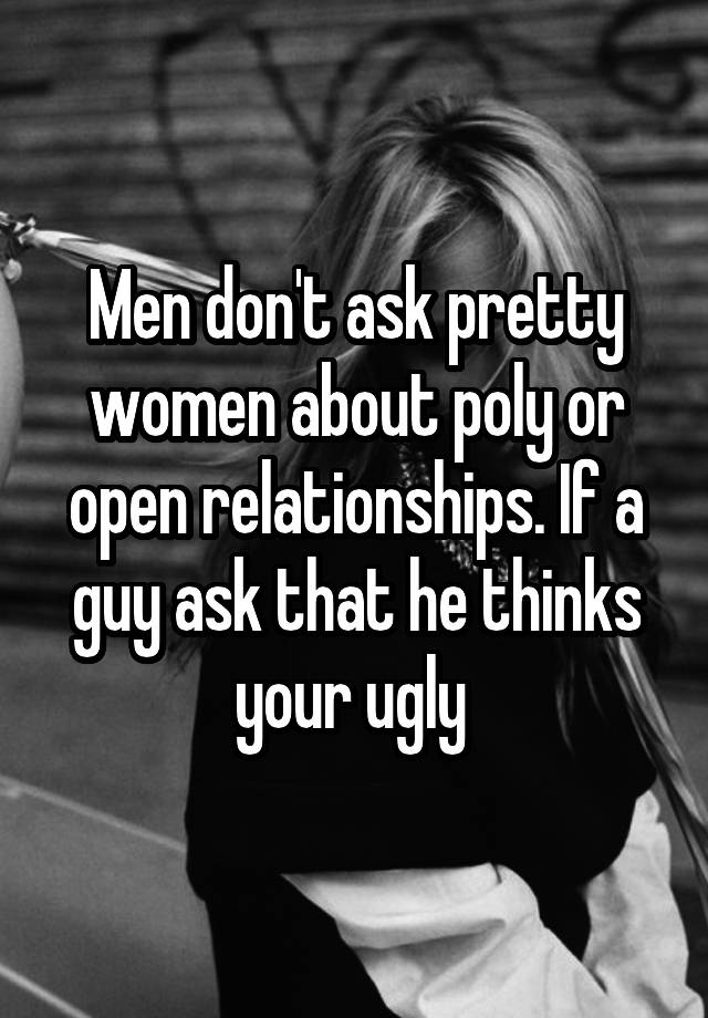 Men don't ask pretty women about poly or open relationships. If a guy ask that he thinks your ugly 