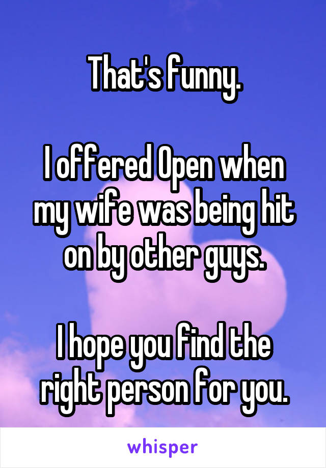 That's funny.

I offered Open when my wife was being hit on by other guys.

I hope you find the right person for you.