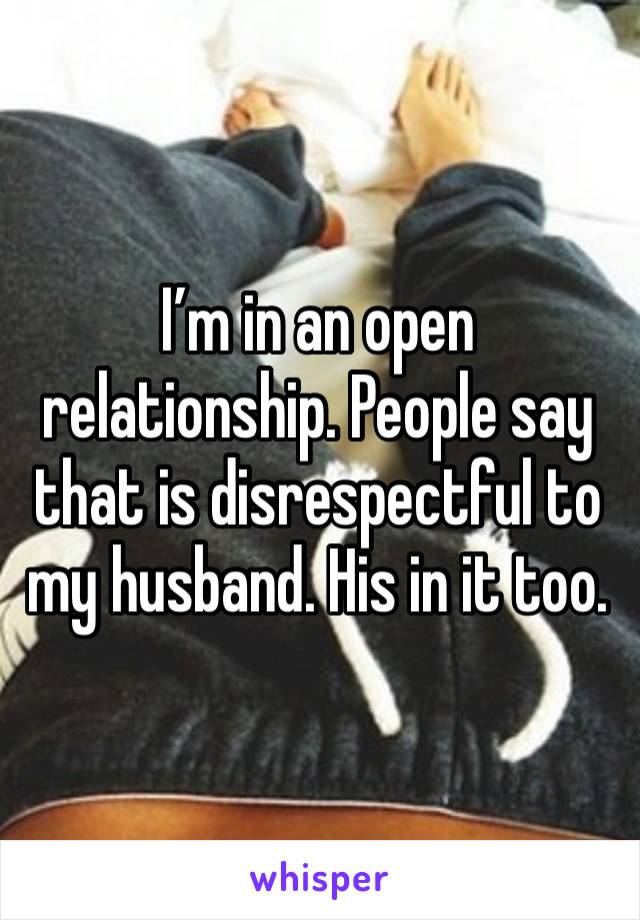 I’m in an open relationship. People say that is disrespectful to my husband. His in it too. 