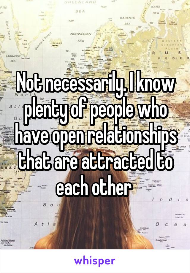 Not necessarily. I know plenty of people who have open relationships that are attracted to each other 