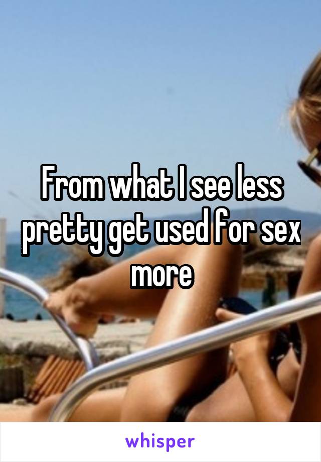 From what I see less pretty get used for sex more