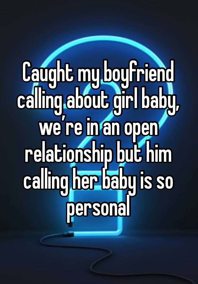 Caught my boyfriend calling about girl baby, we’re in an open relationship but him calling her baby is so personal 