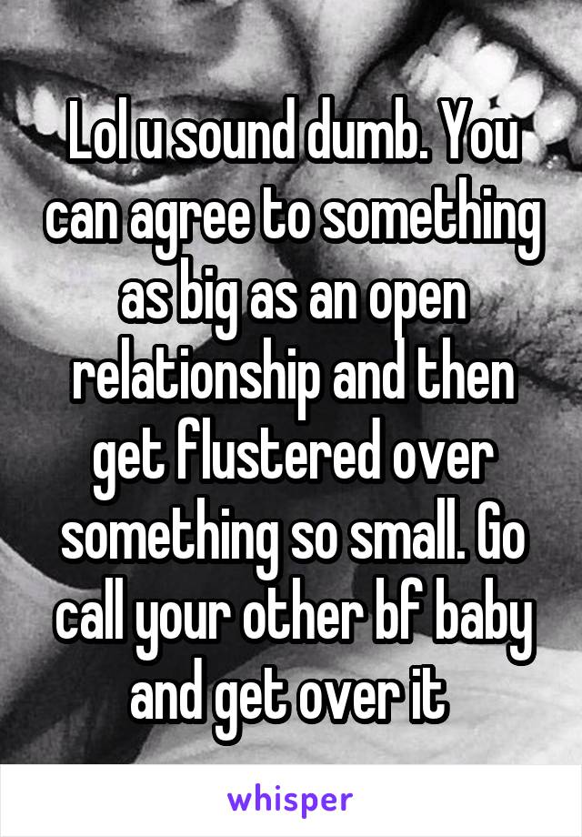 Lol u sound dumb. You can agree to something as big as an open relationship and then get flustered over something so small. Go call your other bf baby and get over it 