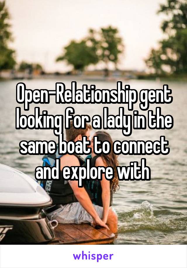 Open-Relationship gent looking for a lady in the same boat to connect and explore with 