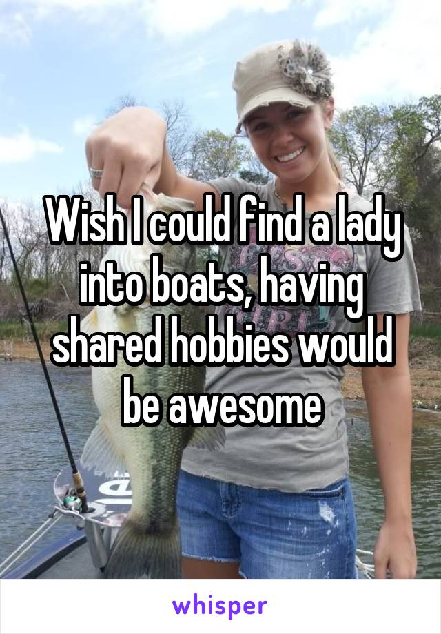 Wish I could find a lady into boats, having shared hobbies would be awesome