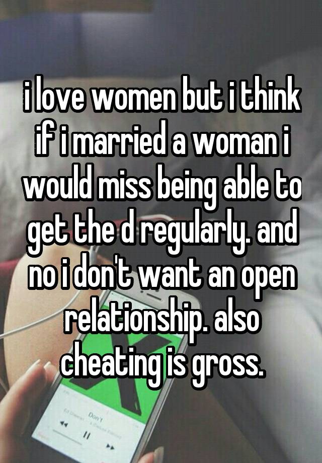 i love women but i think if i married a woman i would miss being able to get the d regularly. and no i don't want an open relationship. also cheating is gross.