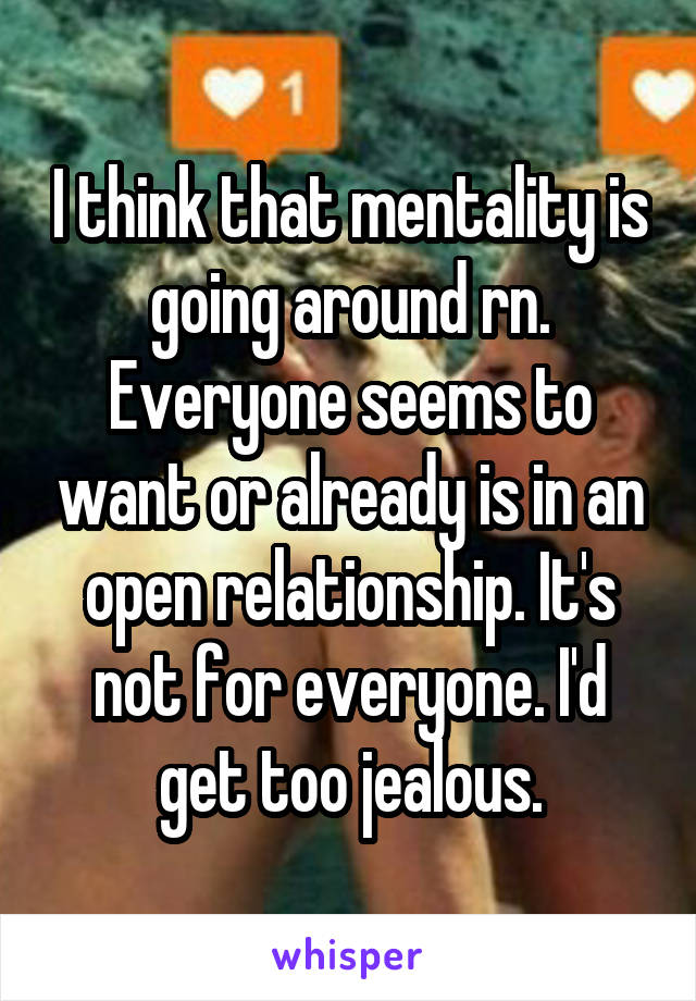 I think that mentality is going around rn. Everyone seems to want or already is in an open relationship. It's not for everyone. I'd get too jealous.