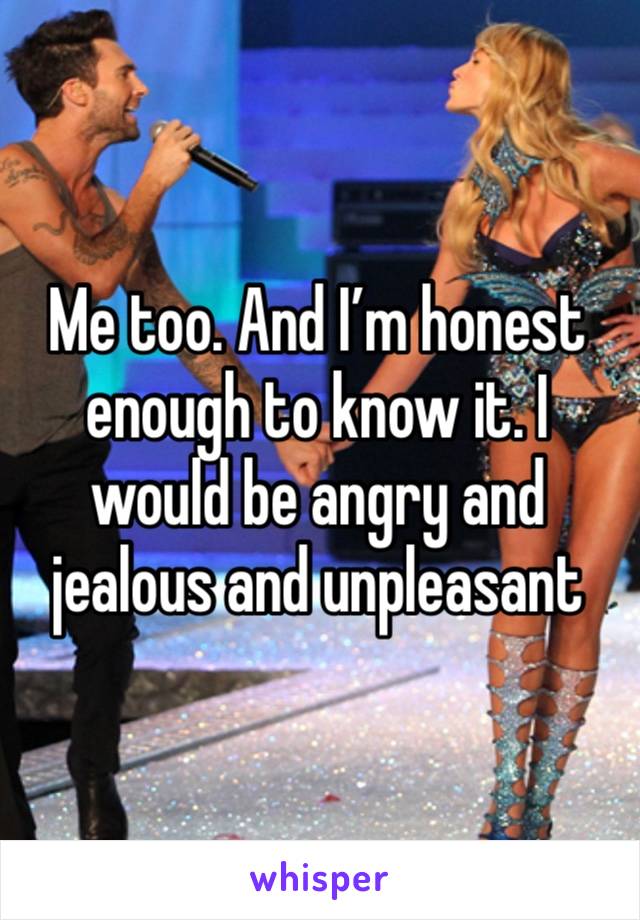 Me too. And I’m honest enough to know it. I would be angry and jealous and unpleasant 