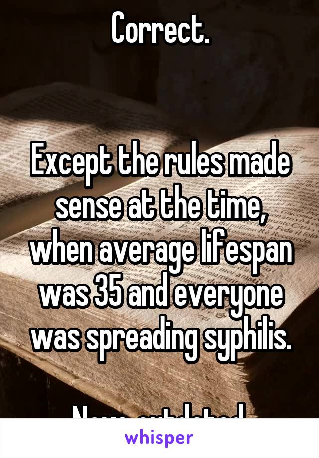 Correct.


Except the rules made sense at the time, when average lifespan was 35 and everyone was spreading syphilis.

Now, outdated.