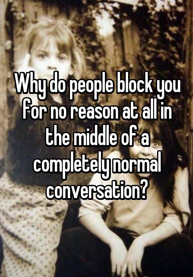 Why do people block you for no reason at all in the middle of a completely normal conversation?