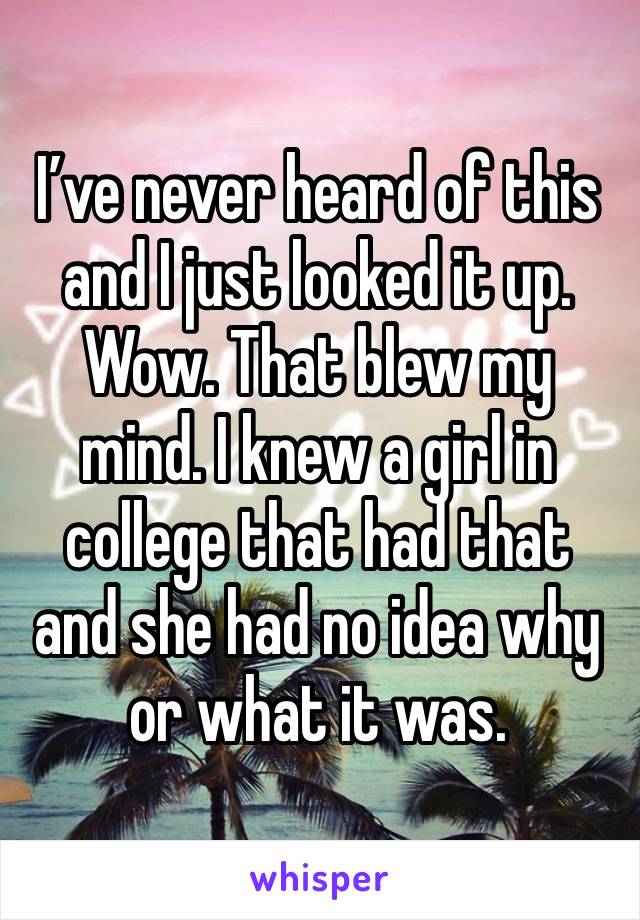 I’ve never heard of this and I just looked it up. Wow. That blew my mind. I knew a girl in college that had that and she had no idea why or what it was. 