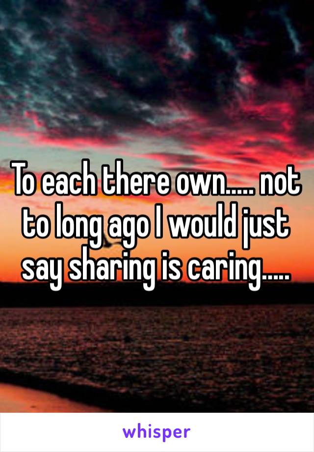 To each there own….. not to long ago I would just say sharing is caring…..