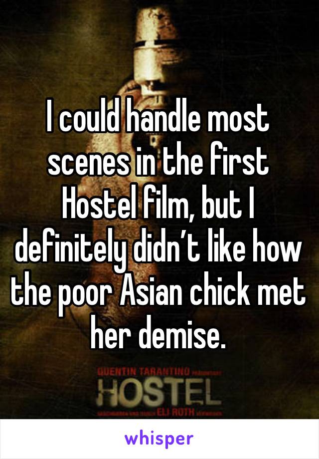 I could handle most scenes in the first Hostel film, but I definitely didn’t like how the poor Asian chick met her demise. 