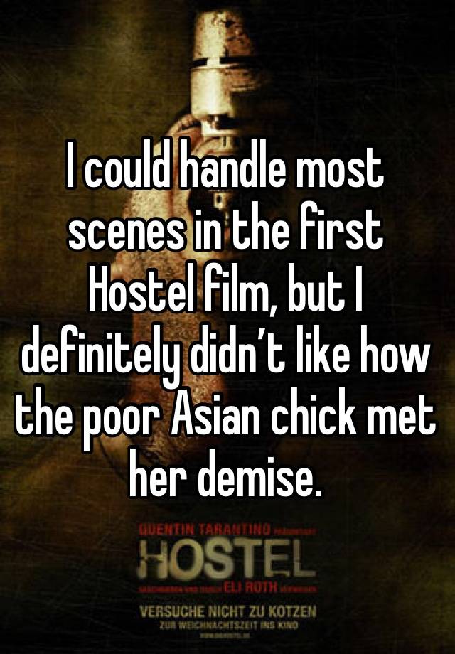 I could handle most scenes in the first Hostel film, but I definitely didn’t like how the poor Asian chick met her demise. 