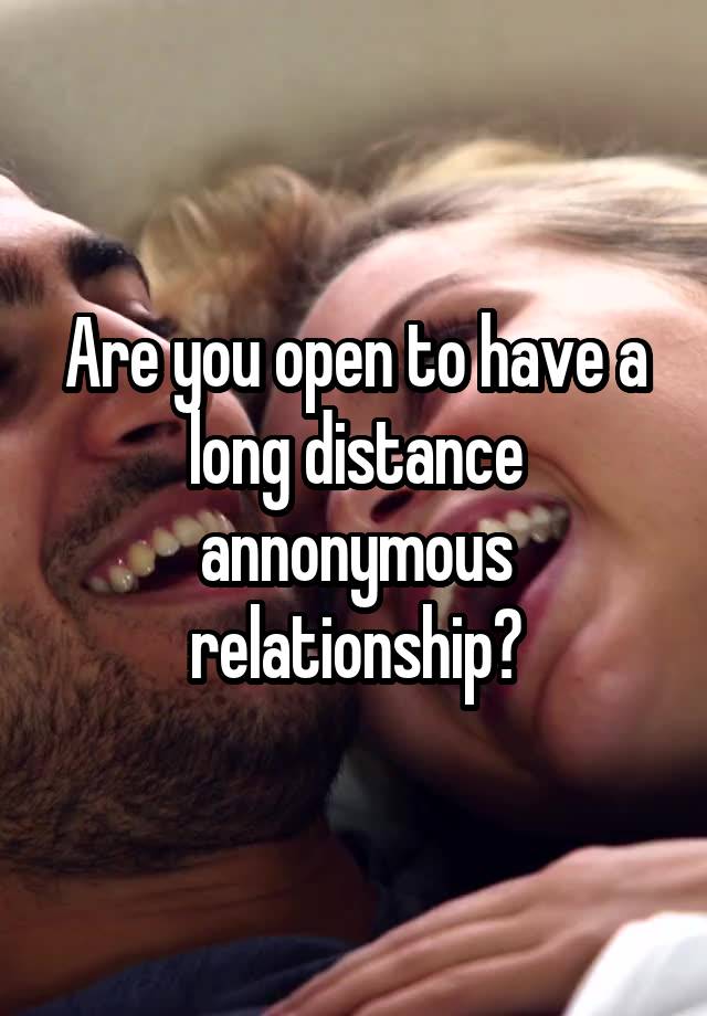 Are you open to have a long distance annonymous relationship?