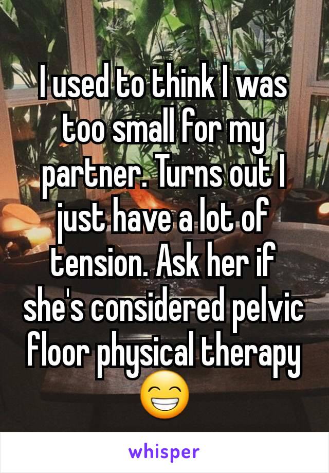 I used to think I was too small for my partner. Turns out I just have a lot of tension. Ask her if she's considered pelvic floor physical therapy 😁