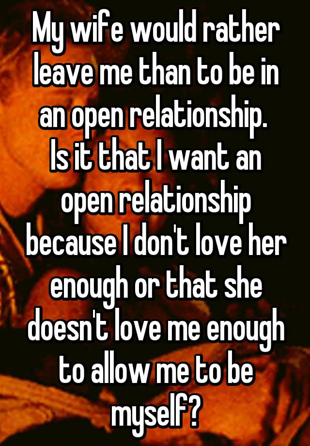 My wife would rather leave me than to be in an open relationship. 
Is it that I want an open relationship because I don't love her enough or that she doesn't love me enough to allow me to be myself?