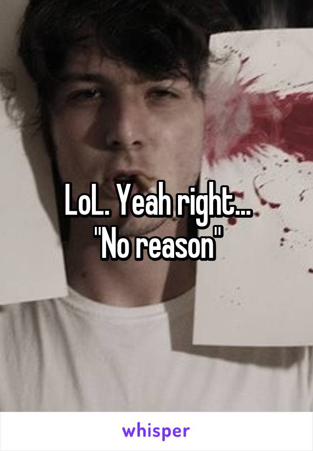 LoL. Yeah right...
"No reason"