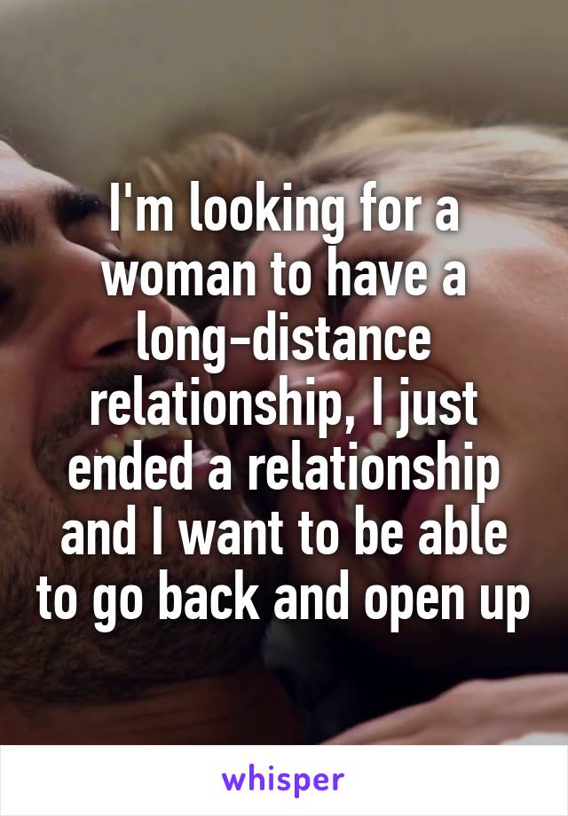 I'm looking for a woman to have a long-distance relationship, I just ended a relationship and I want to be able to go back and open up