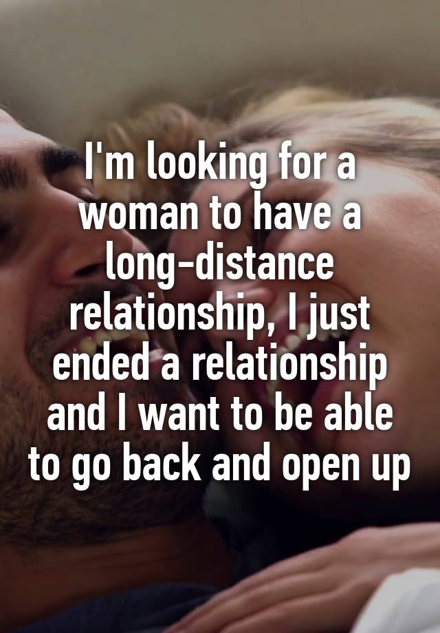 I'm looking for a woman to have a long-distance relationship, I just ended a relationship and I want to be able to go back and open up