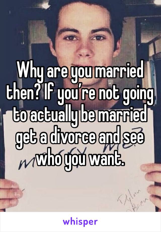 Why are you married then? If you’re not going to actually be married get a divorce and see who you want. 