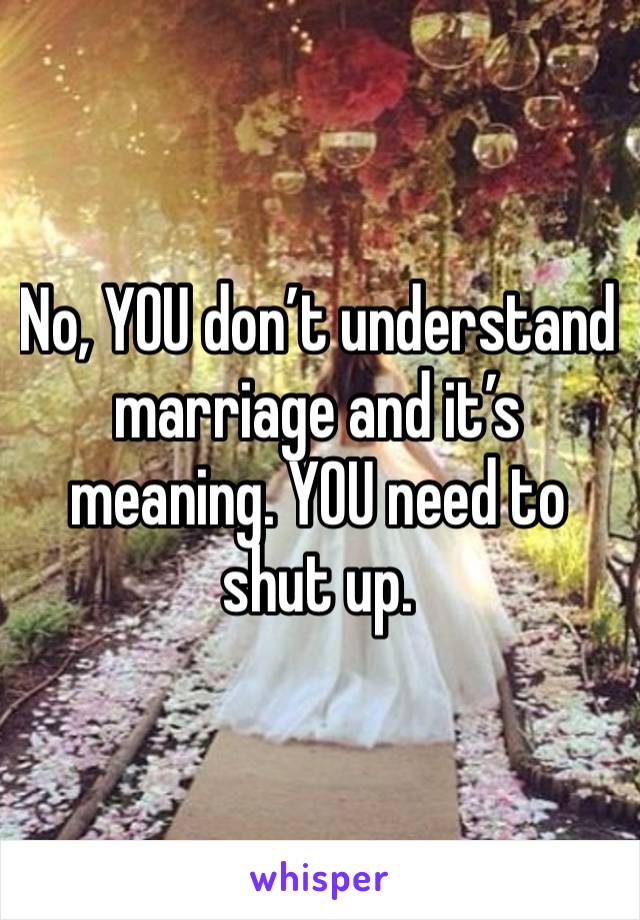 No, YOU don’t understand marriage and it’s meaning. YOU need to shut up. 