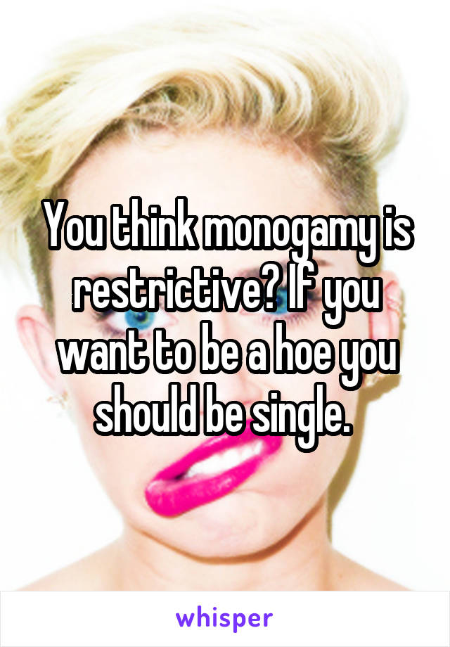 You think monogamy is restrictive? If you want to be a hoe you should be single. 