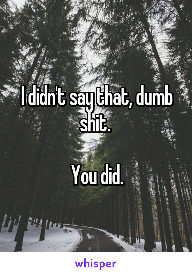 I didn't say that, dumb shit. 

You did.