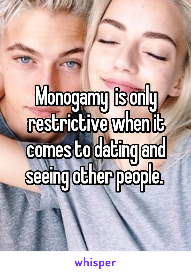 Monogamy  is only restrictive when it comes to dating and seeing other people. 