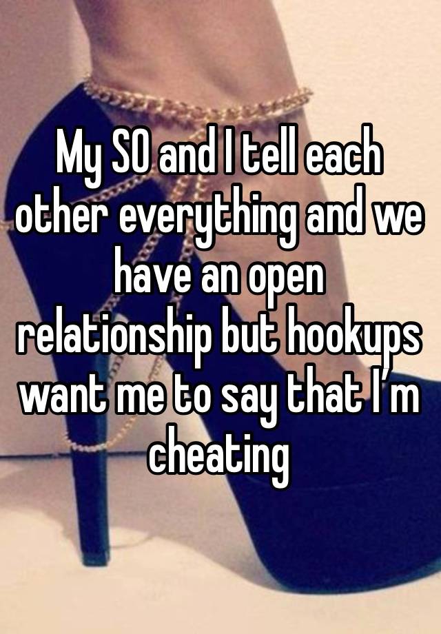 My SO and I tell each other everything and we have an open relationship but hookups  want me to say that I’m cheating