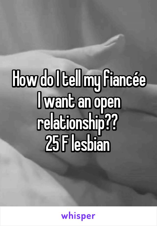 How do I tell my fiancée I want an open relationship?? 
25 F lesbian 