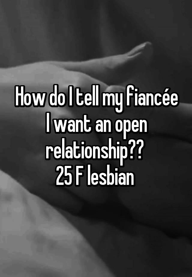 How do I tell my fiancée I want an open relationship?? 
25 F lesbian 