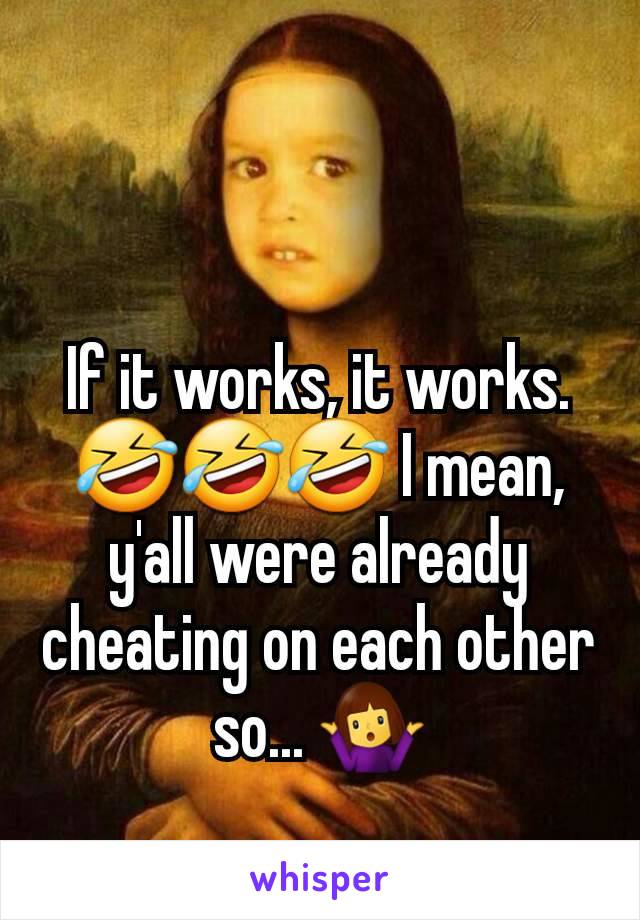 If it works, it works. 🤣🤣🤣 I mean, y'all were already cheating on each other so... 🤷‍♀️