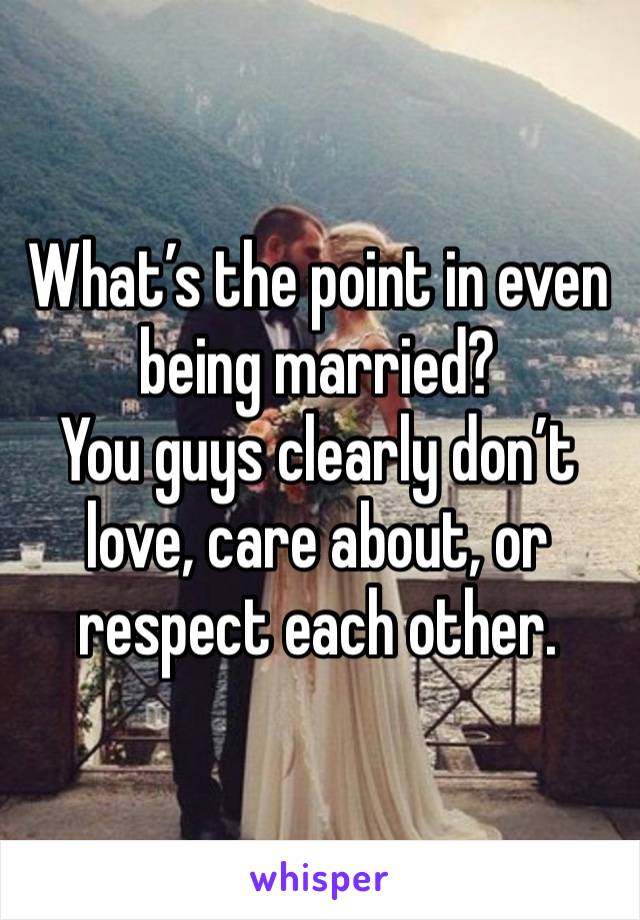 What’s the point in even being married?
You guys clearly don’t love, care about, or respect each other.