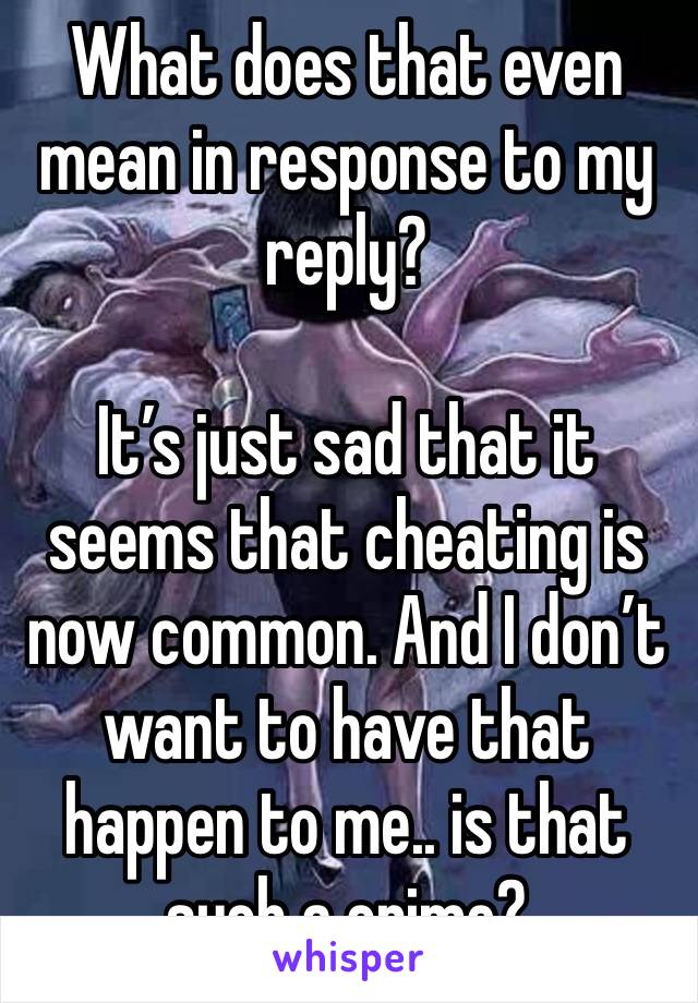 What does that even mean in response to my reply?

It’s just sad that it seems that cheating is now common. And I don’t want to have that happen to me.. is that such a crime? 