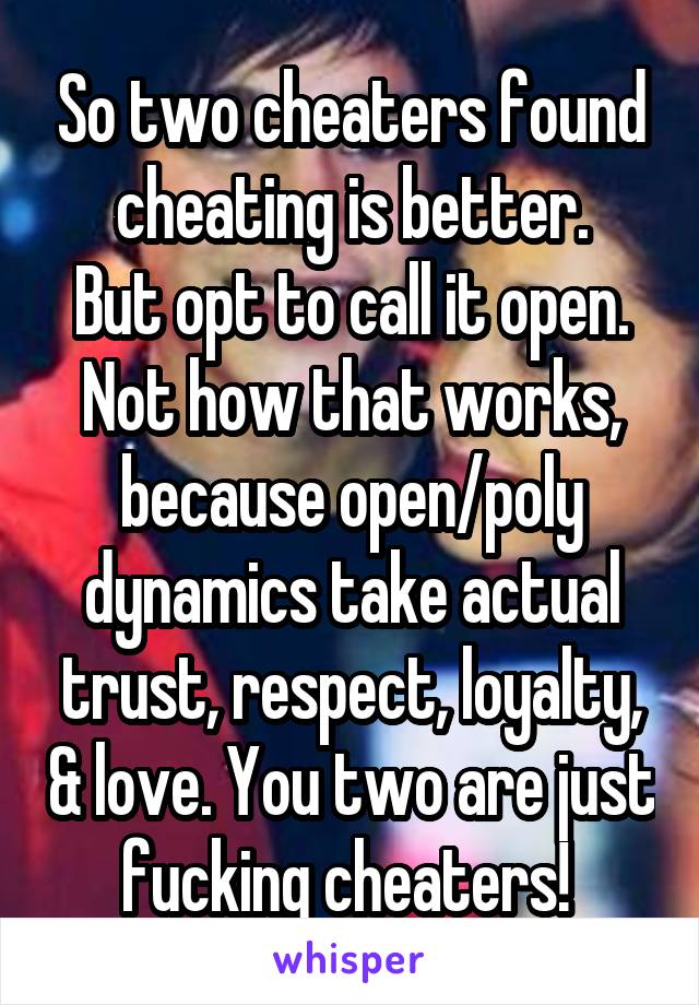 So two cheaters found cheating is better.
But opt to call it open. Not how that works, because open/poly dynamics take actual trust, respect, loyalty, & love. You two are just fucking cheaters! 