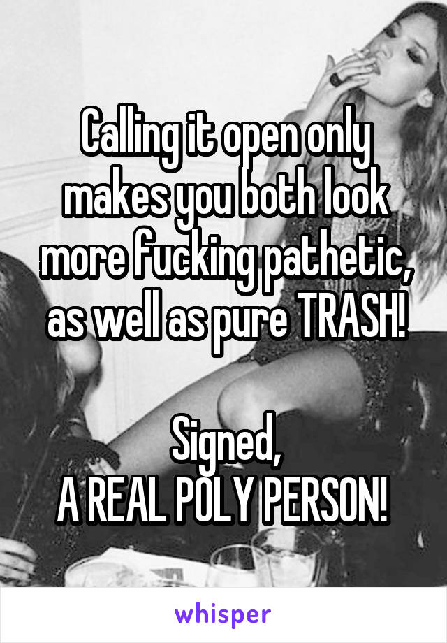 Calling it open only makes you both look more fucking pathetic, as well as pure TRASH!

Signed,
A REAL POLY PERSON! 