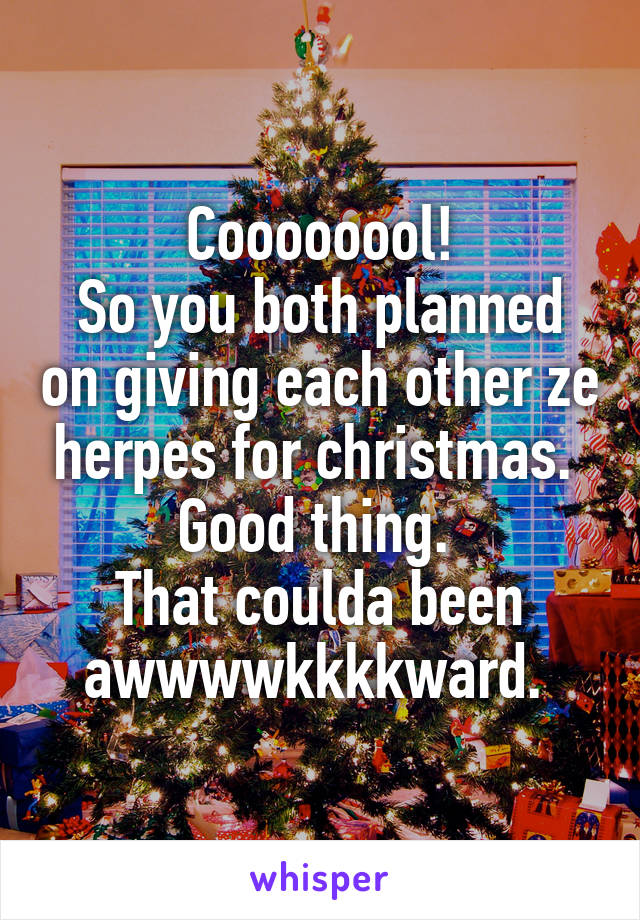 Coooooool!
So you both planned on giving each other ze herpes for christmas. 
Good thing. 
That coulda been awwwwkkkkward. 