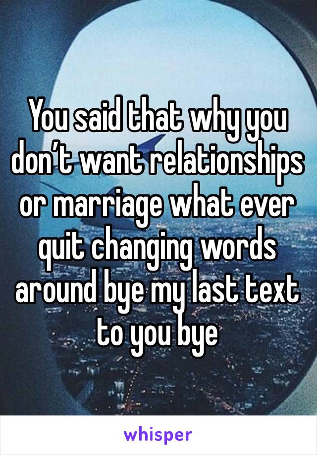 You said that why you don’t want relationships  or marriage what ever quit changing words around bye my last text to you bye 