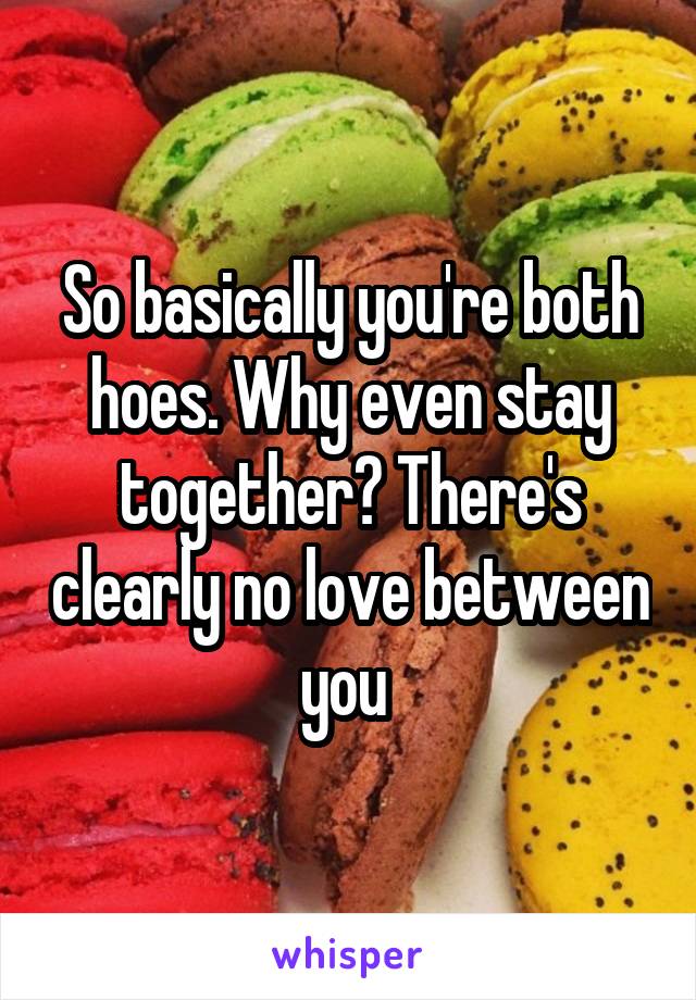 So basically you're both hoes. Why even stay together? There's clearly no love between you 