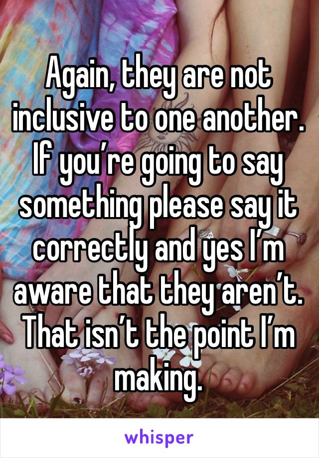 Again, they are not inclusive to one another. If you’re going to say something please say it correctly and yes I’m aware that they aren’t. That isn’t the point I’m making. 