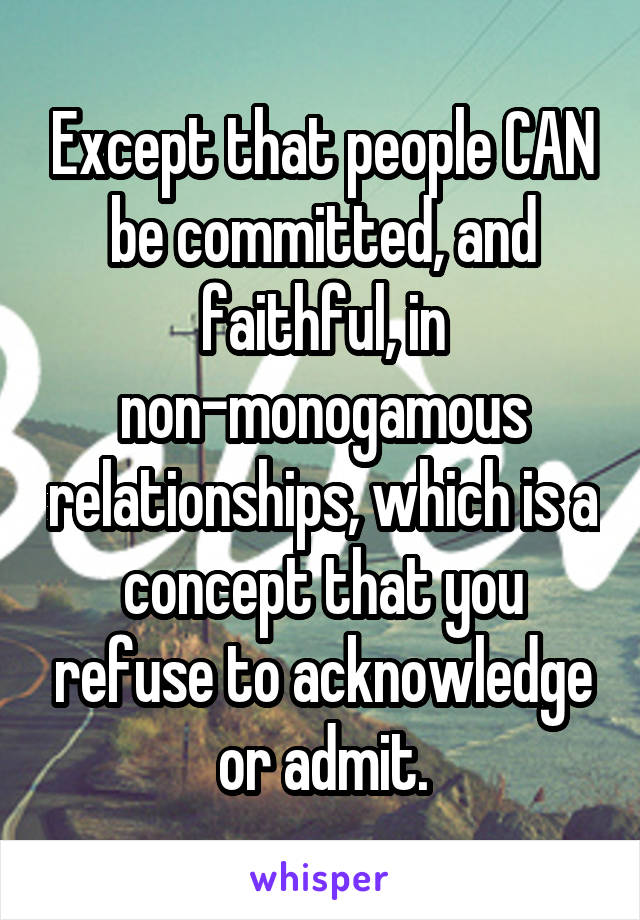 Except that people CAN be committed, and faithful, in non-monogamous relationships, which is a concept that you refuse to acknowledge or admit.