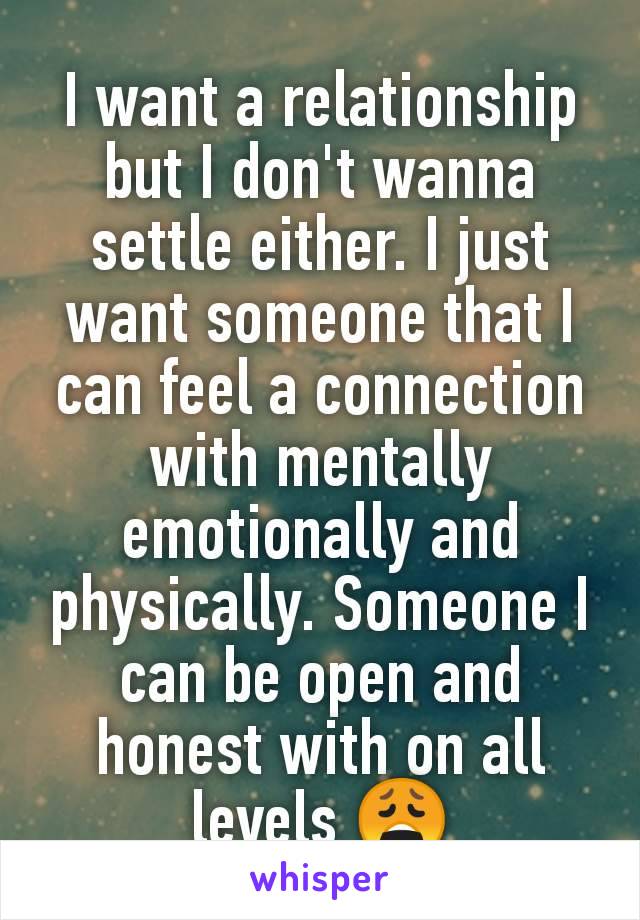 I want a relationship but I don't wanna settle either. I just want someone that I can feel a connection with mentally emotionally and physically. Someone I can be open and honest with on all levels 😩