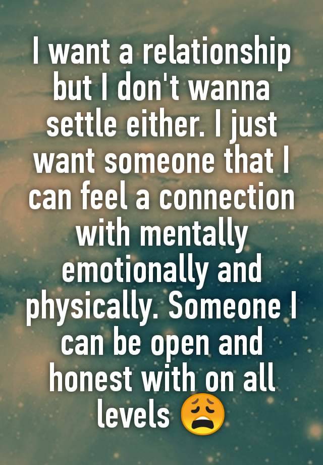 I want a relationship but I don't wanna settle either. I just want someone that I can feel a connection with mentally emotionally and physically. Someone I can be open and honest with on all levels 😩