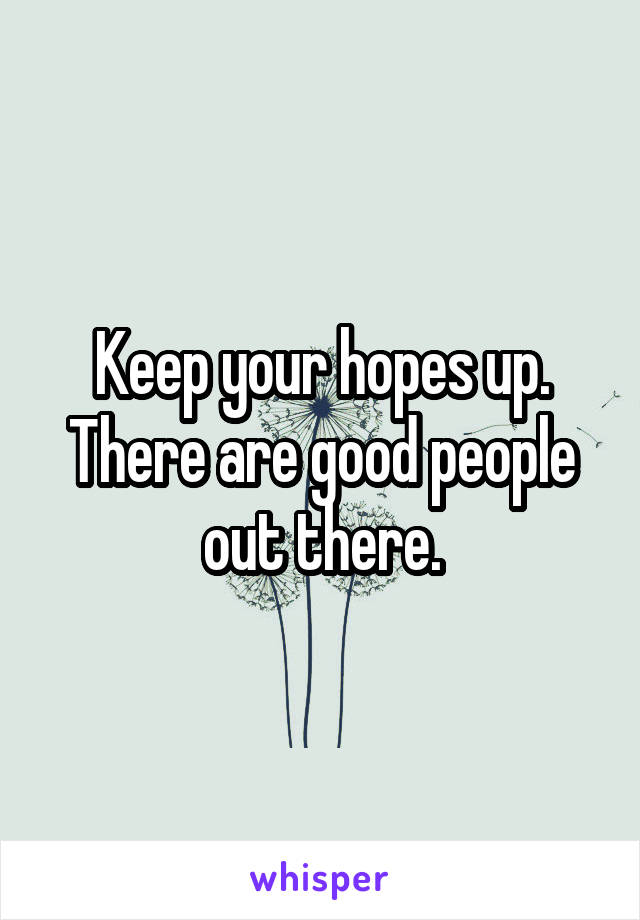 Keep your hopes up. There are good people out there.