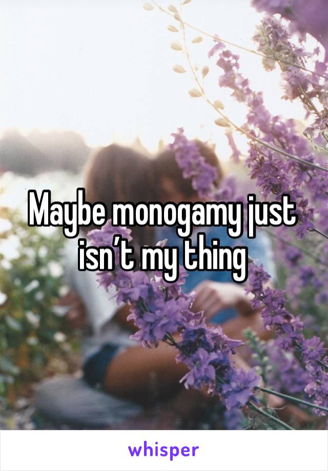 Maybe monogamy just isn’t my thing