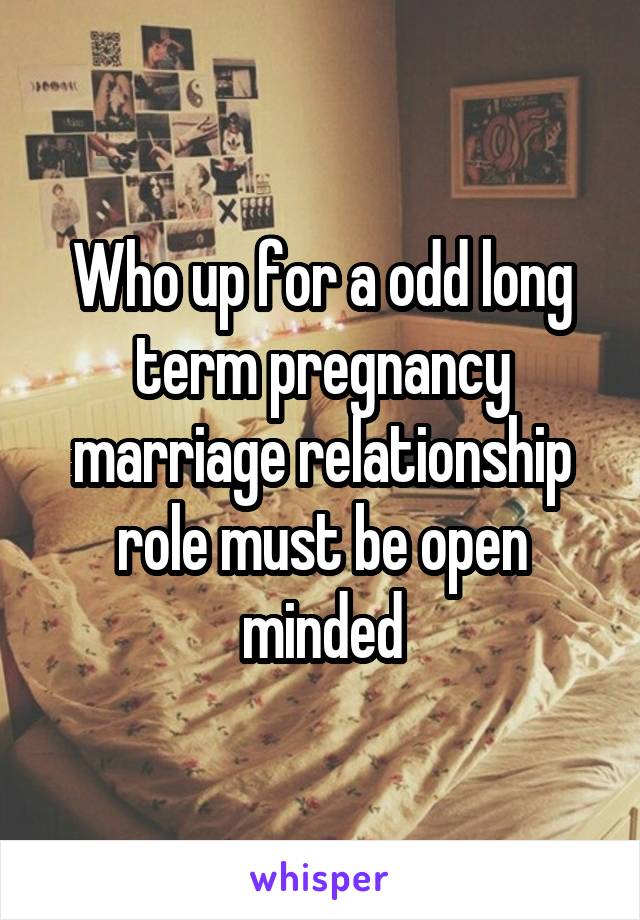 Who up for a odd long term pregnancy marriage relationship role must be open minded