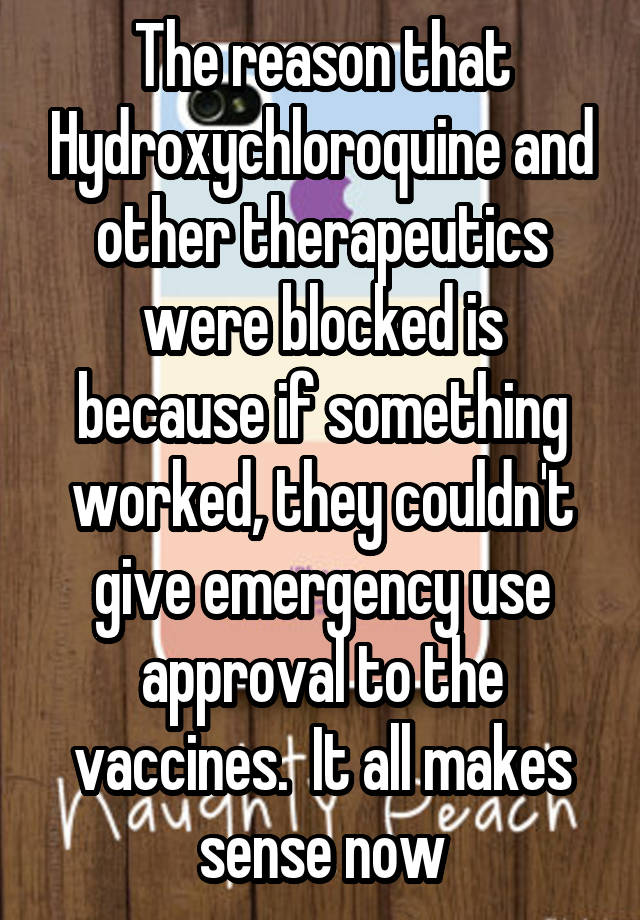 The reason that Hydroxychloroquine and other therapeutics were blocked is because if something worked, they couldn't give emergency use approval to the vaccines.  It all makes sense now